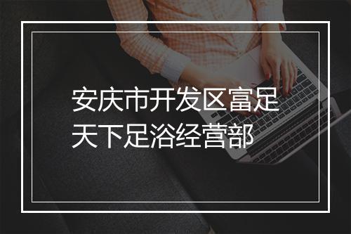 安庆市开发区富足天下足浴经营部