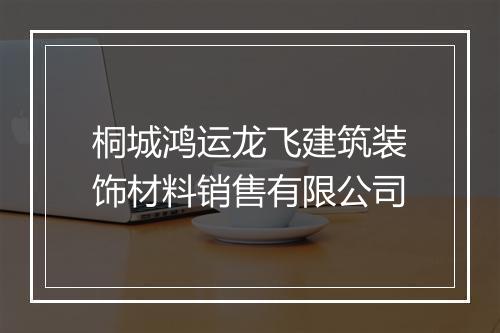 桐城鸿运龙飞建筑装饰材料销售有限公司