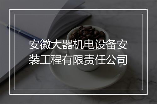 安徽大器机电设备安装工程有限责任公司