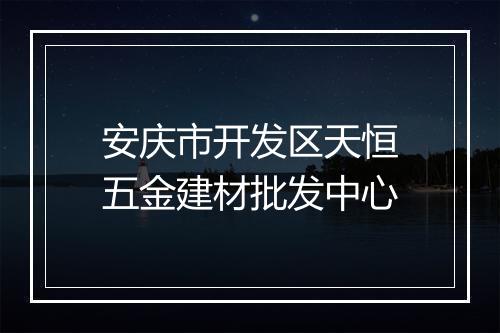 安庆市开发区天恒五金建材批发中心