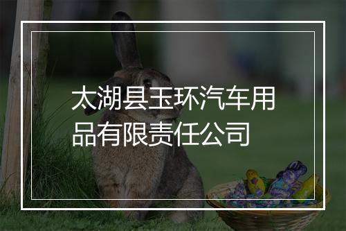 太湖县玉环汽车用品有限责任公司
