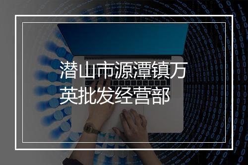 潜山市源潭镇万英批发经营部