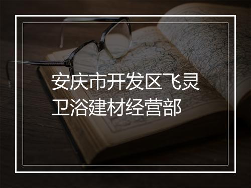安庆市开发区飞灵卫浴建材经营部