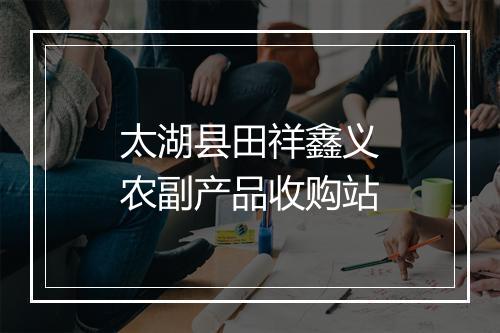 太湖县田祥鑫义农副产品收购站