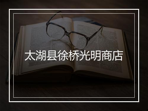 太湖县徐桥光明商店