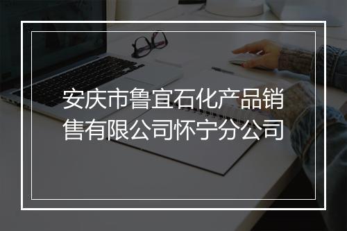 安庆市鲁宜石化产品销售有限公司怀宁分公司