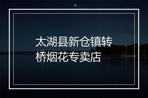 太湖县新仓镇转桥烟花专卖店