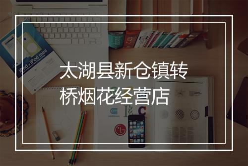 太湖县新仓镇转桥烟花经营店