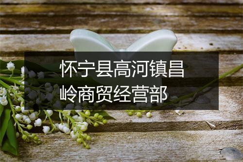 怀宁县高河镇昌岭商贸经营部