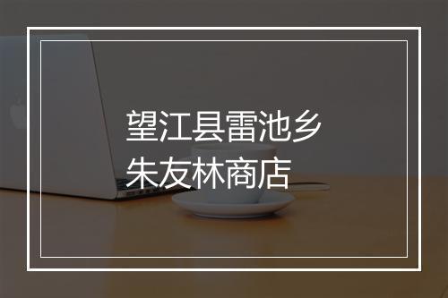 望江县雷池乡朱友林商店
