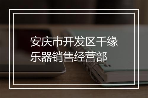 安庆市开发区千缘乐器销售经营部