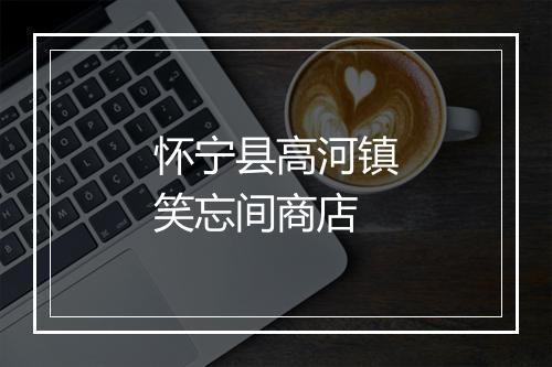 怀宁县高河镇笑忘间商店