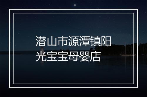 潜山市源潭镇阳光宝宝母婴店