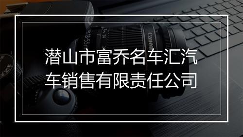 潜山市富乔名车汇汽车销售有限责任公司