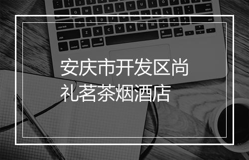 安庆市开发区尚礼茗茶烟酒店