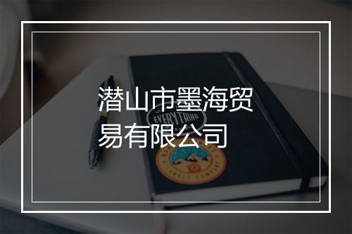 潜山市墨海贸易有限公司