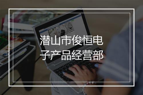 潜山市俊恒电子产品经营部