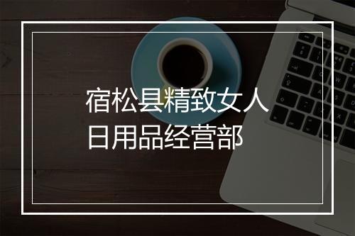 宿松县精致女人日用品经营部