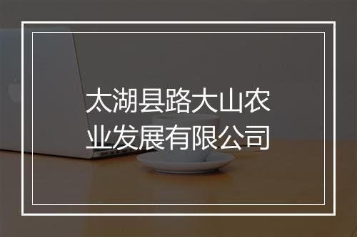 太湖县路大山农业发展有限公司