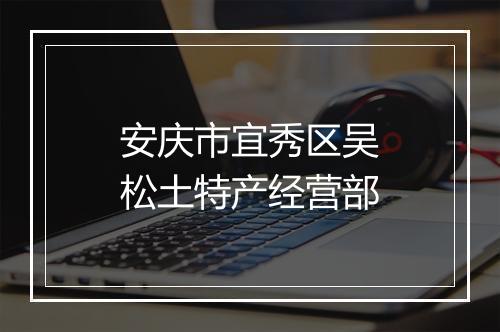 安庆市宜秀区吴松土特产经营部