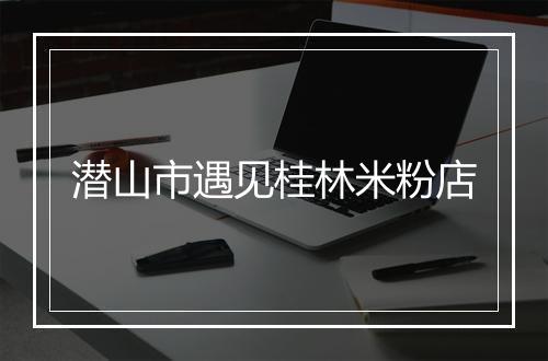 潜山市遇见桂林米粉店