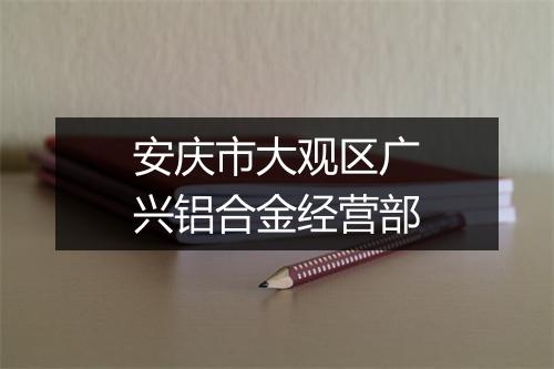 安庆市大观区广兴铝合金经营部