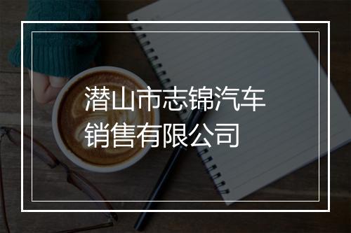 潜山市志锦汽车销售有限公司