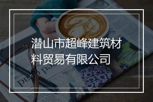 潜山市超峰建筑材料贸易有限公司