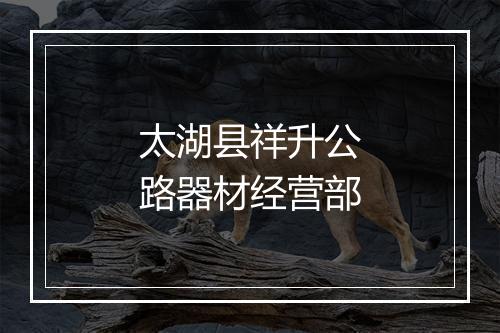 太湖县祥升公路器材经营部
