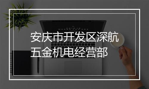 安庆市开发区深航五金机电经营部