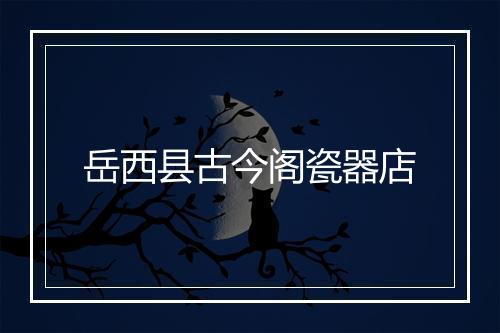 岳西县古今阁瓷器店