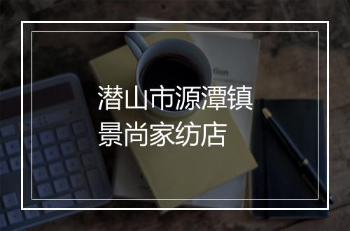 潜山市源潭镇景尚家纺店