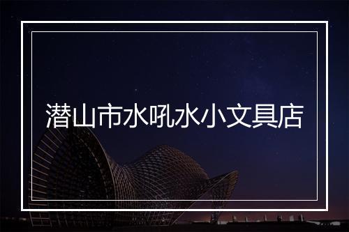 潜山市水吼水小文具店