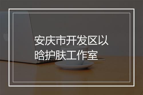 安庆市开发区以晗护肤工作室