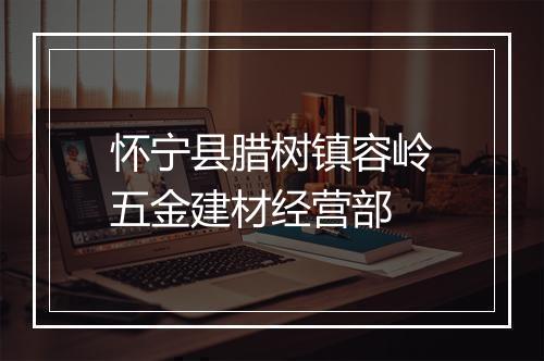 怀宁县腊树镇容岭五金建材经营部