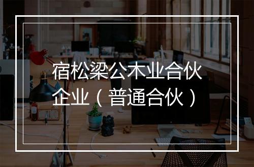 宿松梁公木业合伙企业（普通合伙）