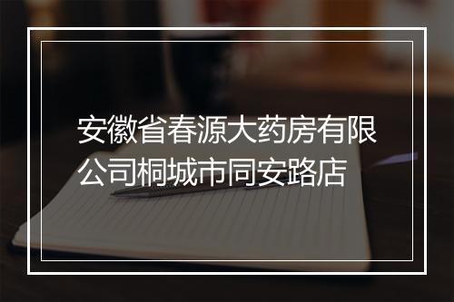 安徽省春源大药房有限公司桐城市同安路店