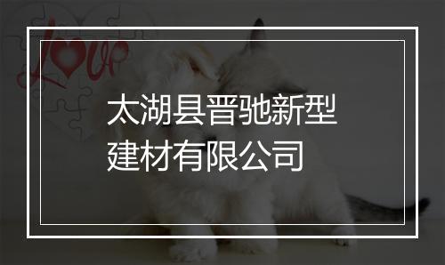 太湖县晋驰新型建材有限公司
