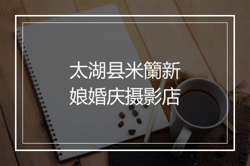 太湖县米籣新娘婚庆摄影店