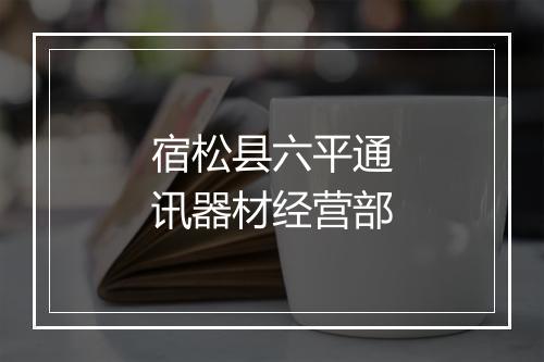 宿松县六平通讯器材经营部