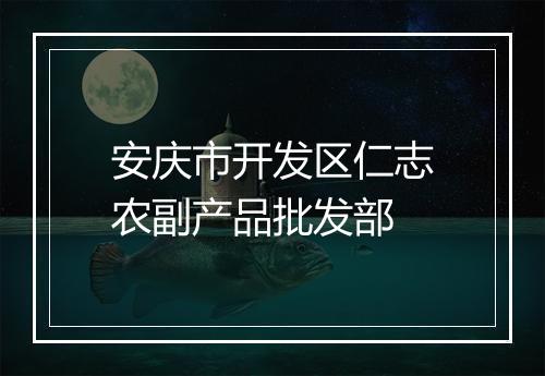 安庆市开发区仁志农副产品批发部