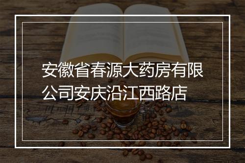 安徽省春源大药房有限公司安庆沿江西路店