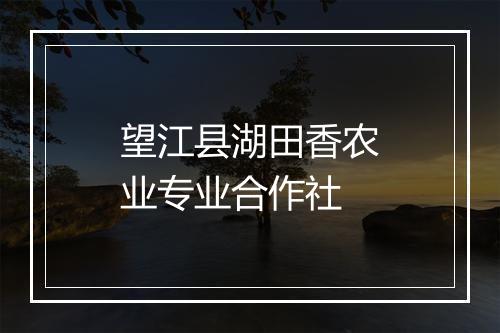 望江县湖田香农业专业合作社