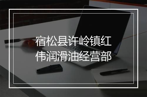 宿松县许岭镇红伟润滑油经营部