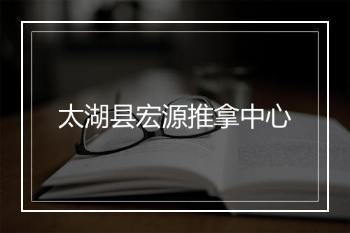 太湖县宏源推拿中心
