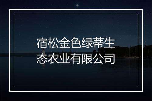 宿松金色绿蒂生态农业有限公司