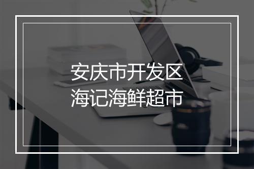 安庆市开发区海记海鲜超市