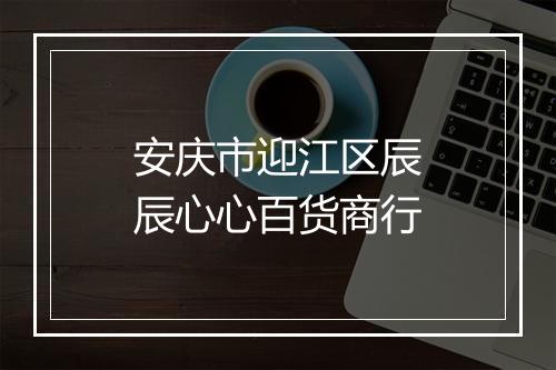 安庆市迎江区辰辰心心百货商行