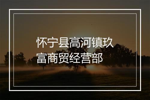 怀宁县高河镇玖富商贸经营部