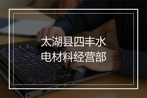 太湖县四丰水电材料经营部